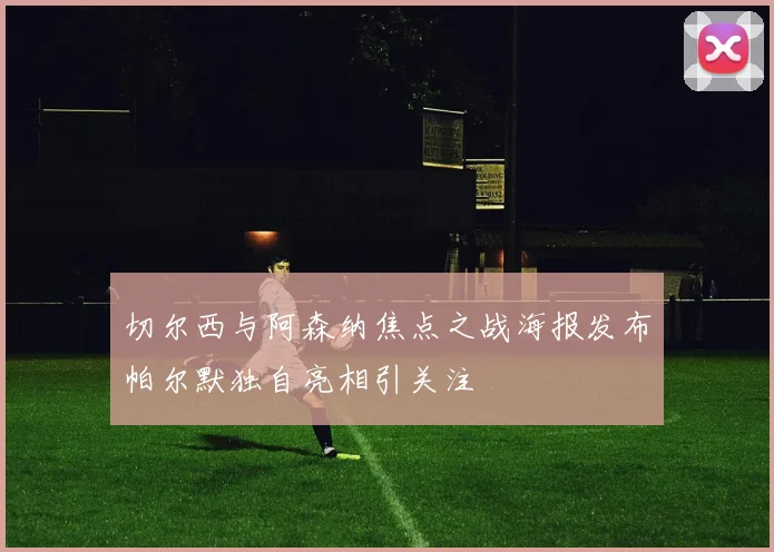 切尔西与阿森纳焦点之战海报发布帕尔默独自亮相引关注