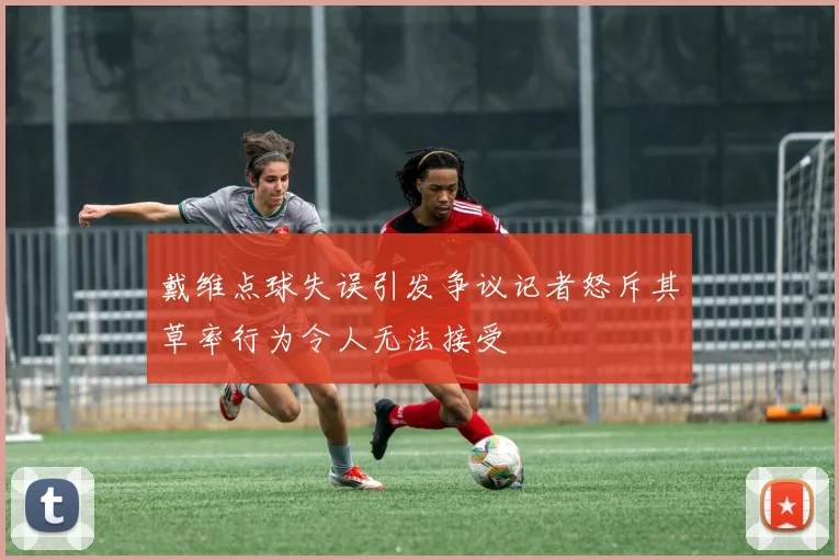 戴维点球失误引发争议记者怒斥其草率行为令人无法接受