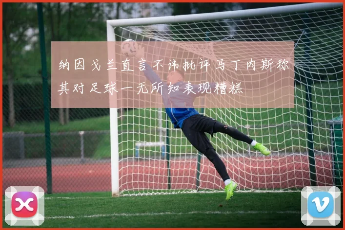 纳因戈兰直言不讳批评马丁内斯称其对足球一无所知表现糟糕