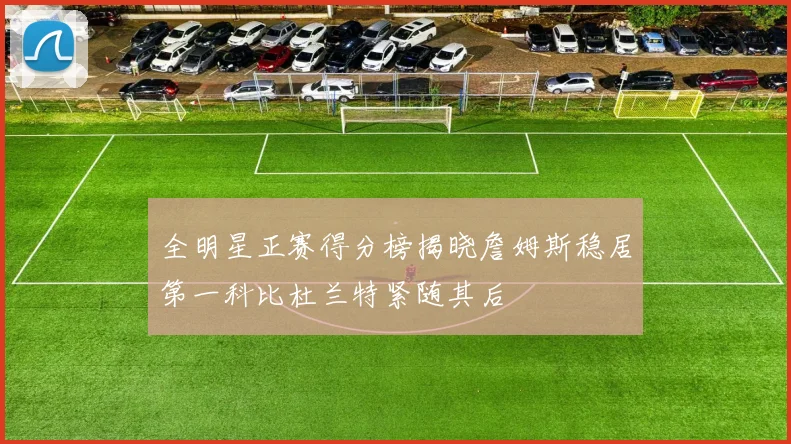 全明星正赛得分榜揭晓詹姆斯稳居第一科比杜兰特紧随其后