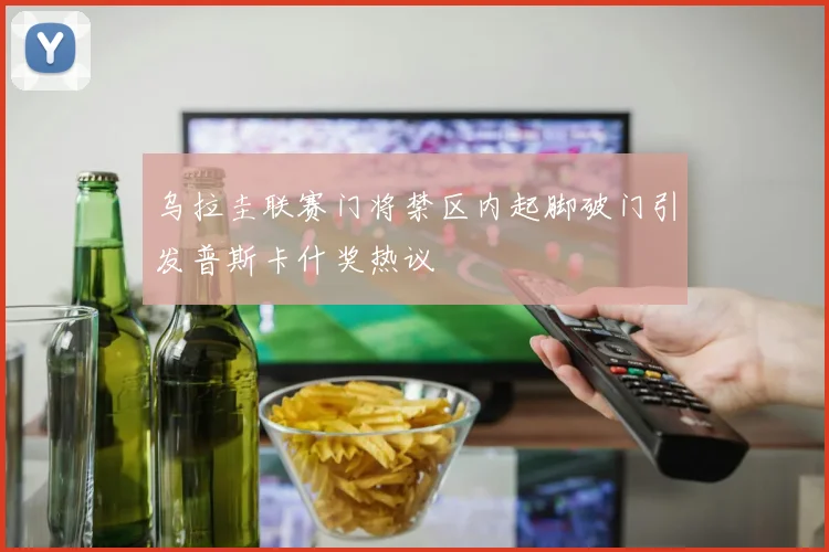 乌拉圭联赛门将禁区内起脚破门引发普斯卡什奖热议