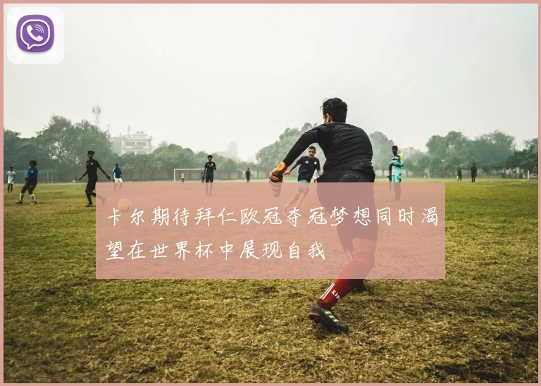 卡尔期待拜仁欧冠夺冠梦想同时渴望在世界杯中展现自我