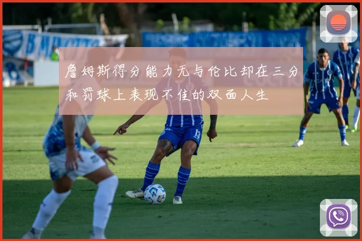 詹姆斯得分能力无与伦比却在三分和罚球上表现不佳的双面人生
