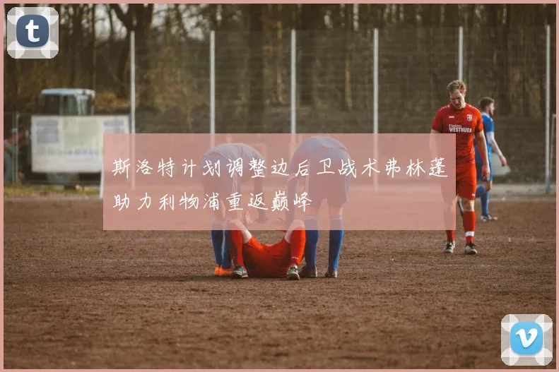斯洛特计划调整边后卫战术弗林蓬助力利物浦重返巅峰