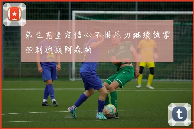 弗兰克坚定信心不惧压力继续执掌热刺迎战阿森纳