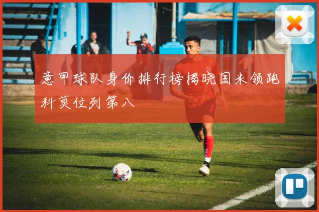 意甲球队身价排行榜揭晓国米领跑科莫位列第八