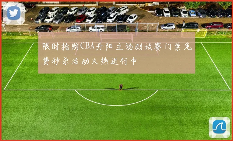 限时抢购CBA丹阳主场测试赛门票免费秒杀活动火热进行中