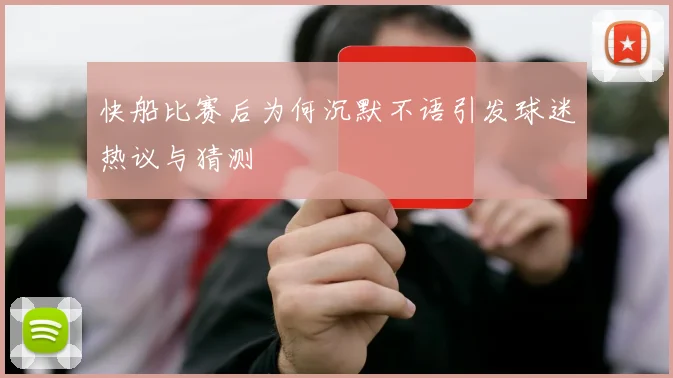 快船比赛后为何沉默不语引发球迷热议与猜测