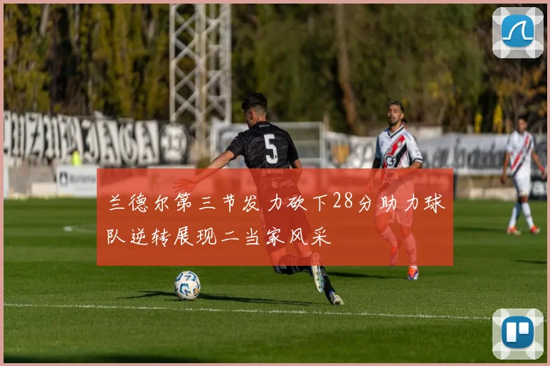 兰德尔第三节发力砍下28分助力球队逆转展现二当家风采