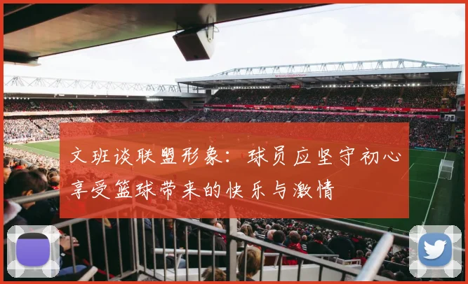 文班谈联盟形象：球员应坚守初心享受篮球带来的快乐与激情