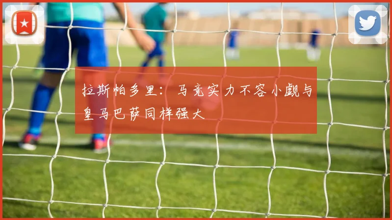 拉斯帕多里：马竞实力不容小觑与皇马巴萨同样强大