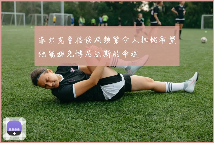 菲尔克鲁格伤病频繁令人担忧希望他能避免博尼法斯的命运