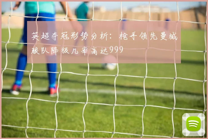 英超夺冠形势分析：枪手领先曼城狼队降级几率高达999