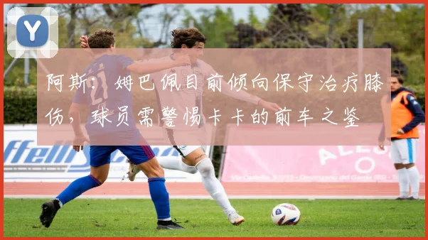 阿斯：姆巴佩目前倾向保守治疗膝伤，球员需警惕卡卡的前车之鉴