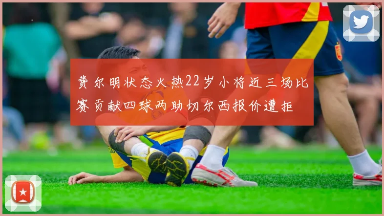 费尔明状态火热22岁小将近三场比赛贡献四球两助切尔西报价遭拒