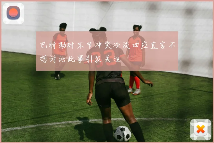 巴特勒对末节冲突冷淡回应直言不想讨论此事引发关注