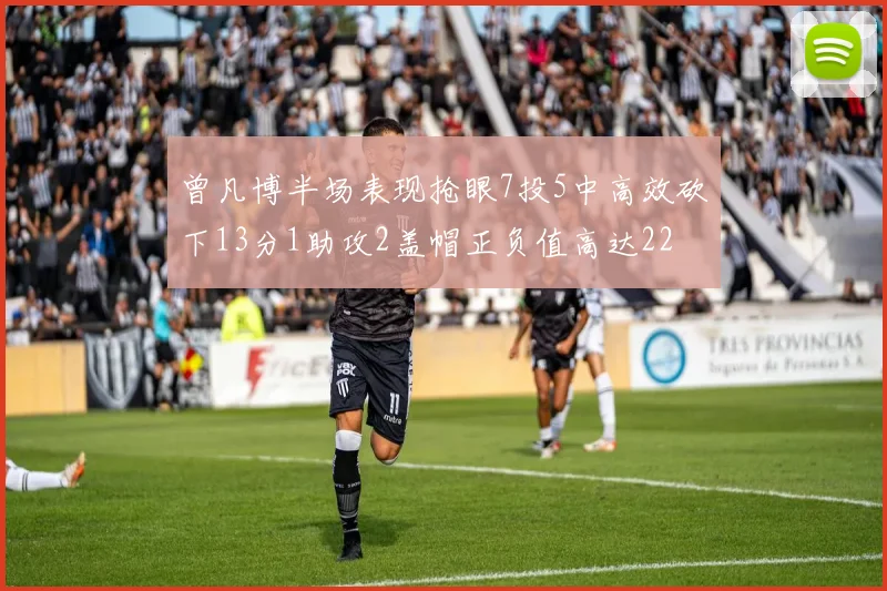 曾凡博半场表现抢眼7投5中高效砍下13分1助攻2盖帽正负值高达22