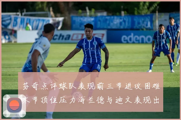 芬奇点评球队表现前三节进攻困难末节顶住压力海兰德与迪文表现出色