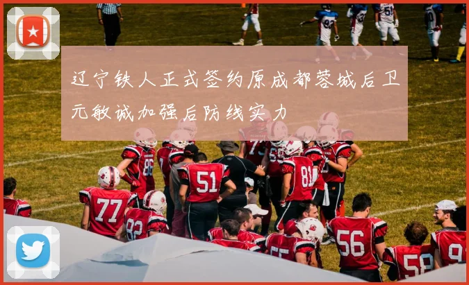 辽宁铁人正式签约原成都蓉城后卫元敏诚加强后防线实力