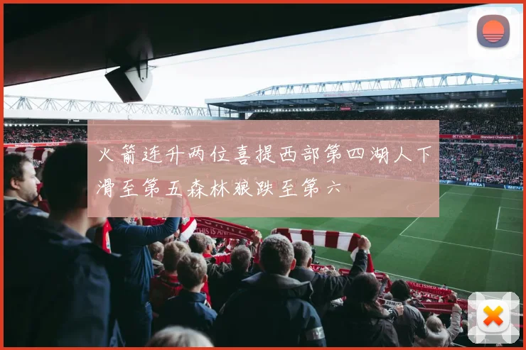 火箭连升两位喜提西部第四湖人下滑至第五森林狼跌至第六