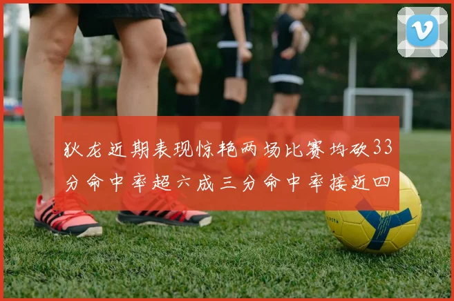 狄龙近期表现惊艳两场比赛均砍33分命中率超六成三分命中率接近四成