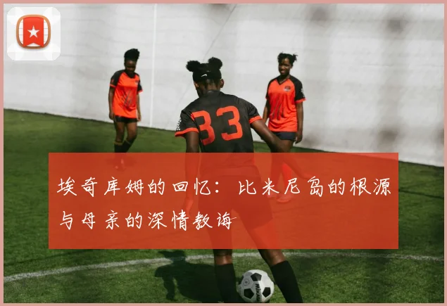 埃奇库姆的回忆：比米尼岛的根源与母亲的深情教诲