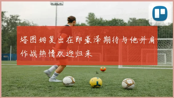 塔图姆复出在即豪泽期待与他并肩作战热情欢迎归来