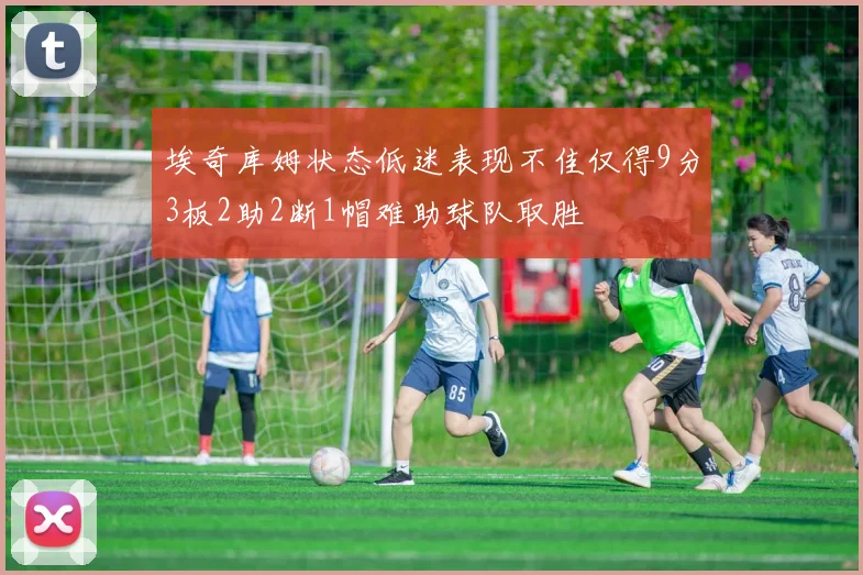埃奇库姆状态低迷表现不佳仅得9分3板2助2断1帽难助球队取胜