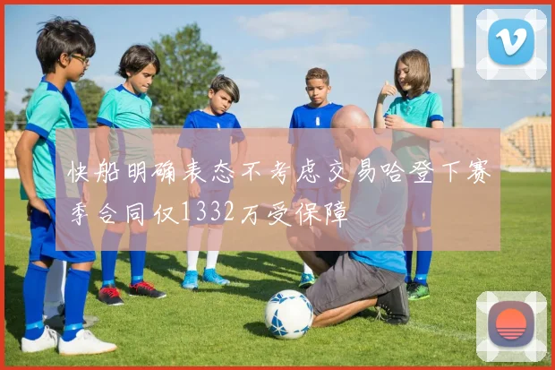 快船明确表态不考虑交易哈登下赛季合同仅1332万受保障