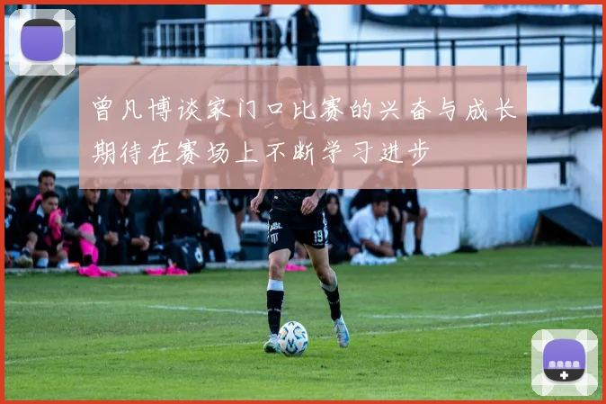 曾凡博谈家门口比赛的兴奋与成长期待在赛场上不断学习进步