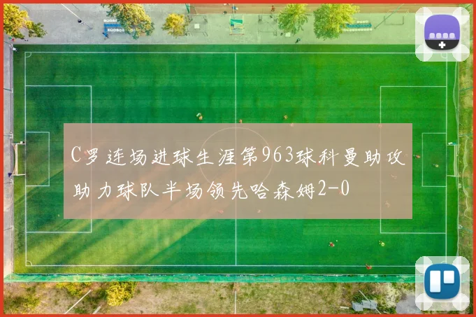 C罗连场进球生涯第963球科曼助攻助力球队半场领先哈森姆2-0