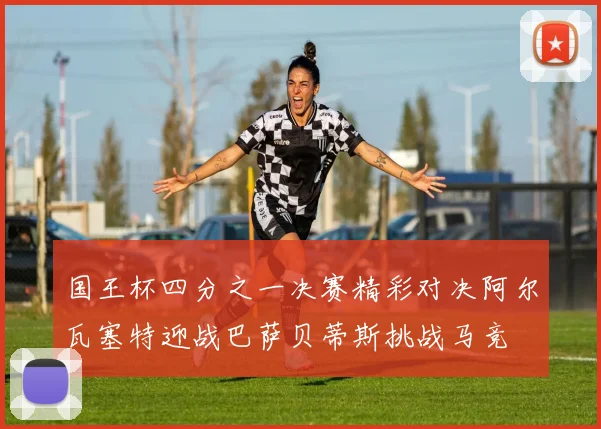国王杯四分之一决赛精彩对决阿尔瓦塞特迎战巴萨贝蒂斯挑战马竞