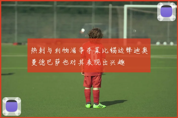 热刺与利物浦争夺莱比锡边锋迪奥曼德巴萨也对其表现出兴趣