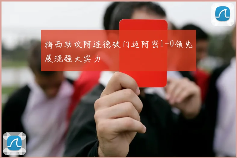 梅西助攻阿连德破门迈阿密1-0领先展现强大实力