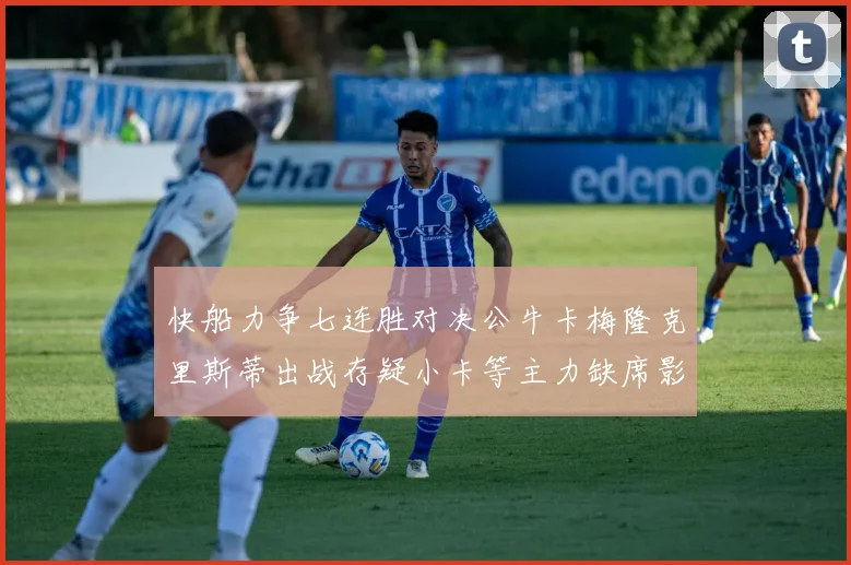快船力争七连胜对决公牛卡梅隆克里斯蒂出战存疑小卡等主力缺席影响比赛走势