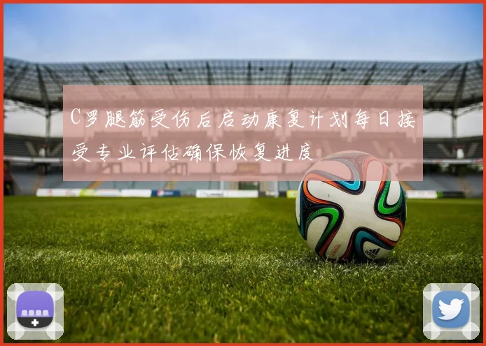 C罗腿筋受伤后启动康复计划每日接受专业评估确保恢复进度