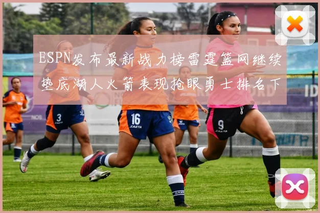 ESPN发布最新战力榜雷霆篮网继续垫底湖人火箭表现抢眼勇士排名下滑