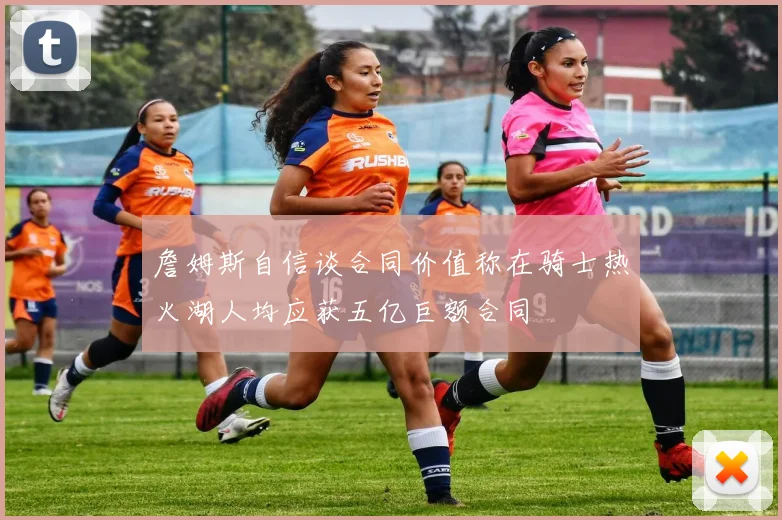 詹姆斯自信谈合同价值称在骑士热火湖人均应获五亿巨额合同