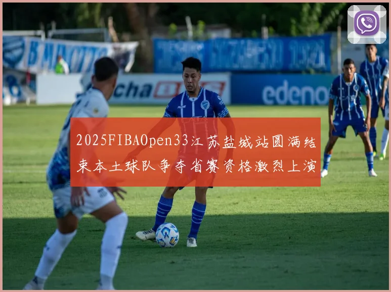 2025FIBAOpen33江苏盐城站圆满结束本土球队争夺省赛资格激烈上演