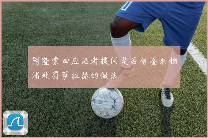 阿隆索回应记者提问是否借鉴利物浦处罚萨拉赫的做法