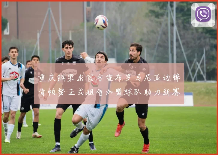 重庆铜梁龙官方宣布罗马尼亚边锋肯帕努正式租借加盟球队助力新赛季