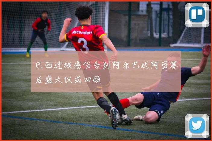 巴西连线感伤告别阿尔巴迈阿密赛后盛大仪式回顾