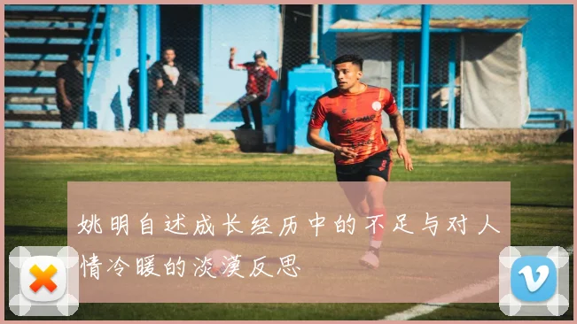 姚明自述成长经历中的不足与对人情冷暖的淡漠反思