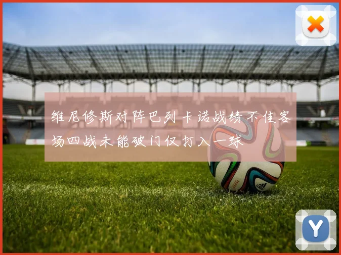 维尼修斯对阵巴列卡诺战绩不佳客场四战未能破门仅打入一球