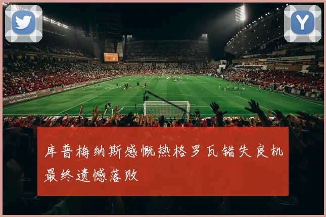 库普梅纳斯感慨热格罗瓦错失良机最终遗憾落败