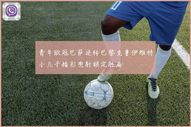 青年欧冠巴萨逆转巴黎克鲁伊维特小儿子精彩兜射锁定胜局